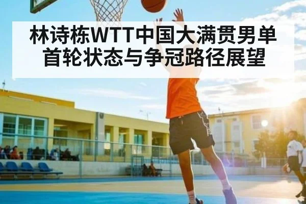 林诗栋WTT中国大满贯男单首轮状态与争冠路径展望
